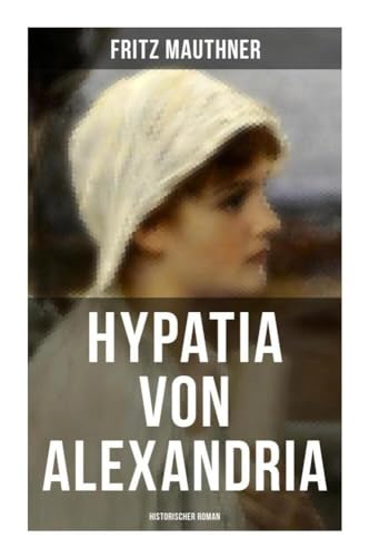 Hypatia von Alexandria: Historischer Roman: Lebensgeschichte der berühmten Mathematikerin, Astronomin und Philosophin Hypatia von Alexandria: Historischer Roman: Lebensgeschichte der berühmten Mathematikerin, Astronomin und Philosophin von Musaicum Books