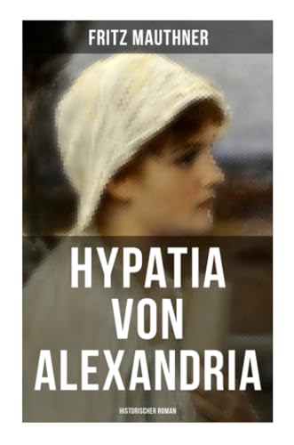 Hypatia von Alexandria: Historischer Roman: Lebensgeschichte der berühmten Mathematikerin, Astronomin und Philosophin Hypatia von Alexandria: Historischer Roman: Lebensgeschichte der berühmten Mathematikerin, Astronomin und Philosophin
