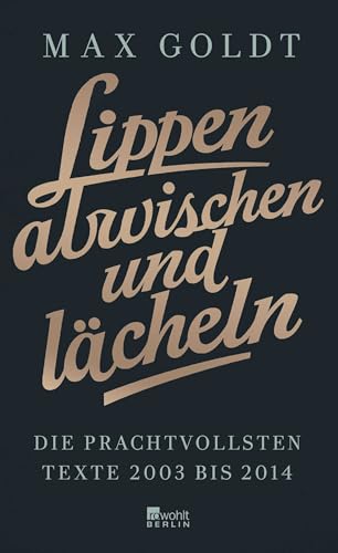 Lippen abwischen und lächeln: Die prachtvollsten Texte 2003 bis 2014 (und einige aus den Neunzigern) von Rowohlt Berlin