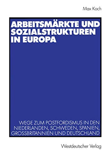 Arbeitsmärkte und Sozialstrukturen in Europa: Wege zum Postfordismus in den Niederlanden, Schweden, Spanien, Großbritannien und Deutschland Arbeitsmärkte und Sozialstrukturen in Europa: Wege zum Postfordismus in den Niederlanden, Schweden, Spanien, Großbritannien und Deutschland