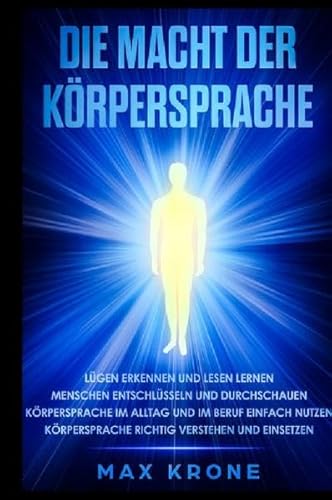 Die Macht der Körpersprache: Lügen erkennen und lesen lernen-Menschen entschlüsseln und durchschauen-Körpersprache im Alltag und im Beruf einfach nutzen-Körpersprache richtig