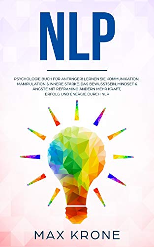 NLP: Psychologie Buch für Anfänger! Lernen Sie Kommunikation, Manipulation & innere Stärke Das Bewusstsein, Mindset & Ängste mit Reframing ändern Mehr ... über Psychologie - positives Denken, Band 4) NLP: Psychologie Buch für Anfänger! Lernen Sie Kommunikation, Manipulation & innere Stärke Das Bewusstsein, Mindset & Ängste mit Reframing ändern Mehr ... über Psychologie - positives Denken, Band 4)