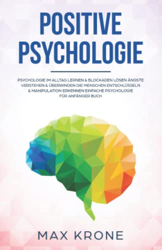 Positive Psychologie: Psychologie im Alltag lernen & Blockaden lösen Ängste verstehen & überwinden Die Menschen entschlüsseln & Manipulation erkennen ... über Psychologie - positives Denken, Band 1)