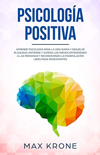 Psicología positiva: Aprende psicología para la vida diaria y resuelve bloqueos; Entiende y supera los miedos entendiendo a las personas y ... Libro para principiantes (Psicología General)