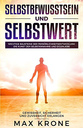 Selbstbewusstsein und Selbstwert: Wichtige Bausteine der Persönlichkeitsentwicklung Die Kunst der Selbstannahme und Eigenliebe Gewissheit, Sicherheit und Zuversicht erlangen von Independently Published