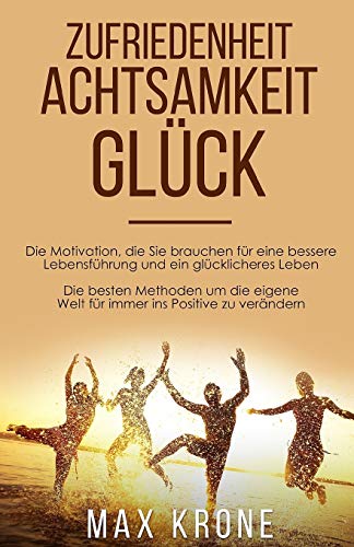 Zufriedenheit Achtsamkeit Glück: Die Motivation, die Sie brauchen für eine bessere Lebensführung und ein glücklicheres Leben Die besten Methoden um die eigene Welt für immer ins Positive zu verändern von Independently Published