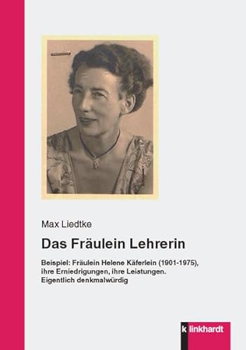 Das Fräulein Lehrerin: Beispiel: Fräulein Helene Käferlein (1901-1975), ihre Erniedrigungen, ihre Leistungen. Eigentlich denkmalwürdig von Klinkhardt