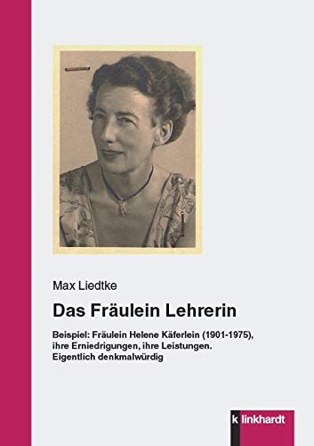 Das Fräulein Lehrerin: Beispiel: Fräulein Helene Käferlein (1901-1975), ihre Erniedrigungen, ihre Leistungen. Eigentlich denkmalwürdig von Klinkhardt