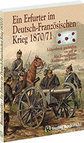 Ein Erfurter im Deutsch - Französischen Krieg 1870/71 - Feldpostbriefe geschreiben von und an Max Riemschneider (Kaufmann aus Erfurt) von Rockstuhl