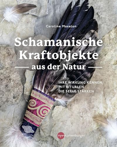 Schamanische Kraftobjekte aus der Natur: Ihre Wirkung kennen, mit Ritualen die Seele stärken