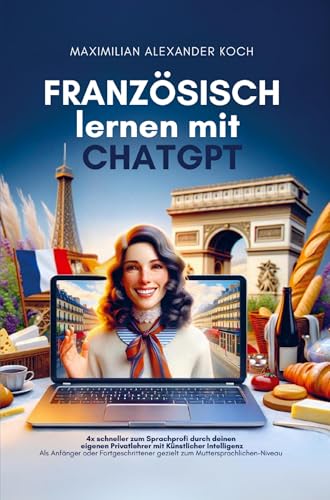 Französisch lernen mit ChatGPT: 4x schneller zum Sprachprofi durch deinen eigenen Privatlehrer mit Künstlicher Intelligenz: Als Anfänger oder Fortgeschrittener gezielt zum Muttersprach-Niveau von Bookmundo