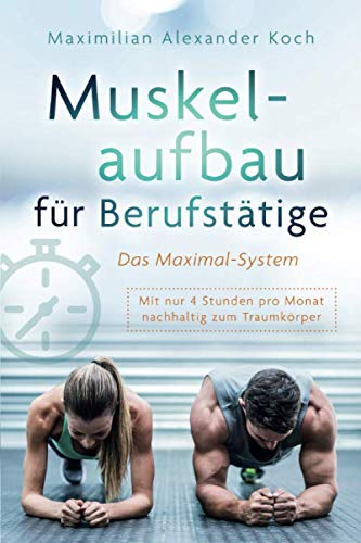 Muskelaufbau für Berufstätige - Das Maximal-System: Mit nur vier Stunden pro Monat nachhaltig zum Traumkörper