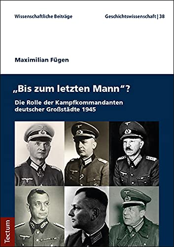 "Bis zum letzten Mann"?: Die Rolle der Kampfkommandanten deutscher Großstädte 1945 (Wissenschaftliche Beiträge aus dem Tectum Verlag: Geschichtswissenschaft)