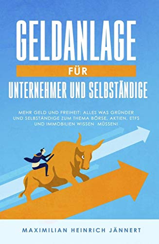 Geldanlage für Unternehmer und Selbständige: Mehr Geld und Freiheit: Alles was Gründer und Selbständige zum Thema Börse, Aktien, ETFs und Immobilien wissen müssen! + Altersvorsorge für Selbstständige