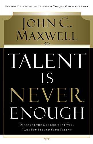 Talent Is Never Enough: Discover the Choices That Will Take You Beyond Your Talent