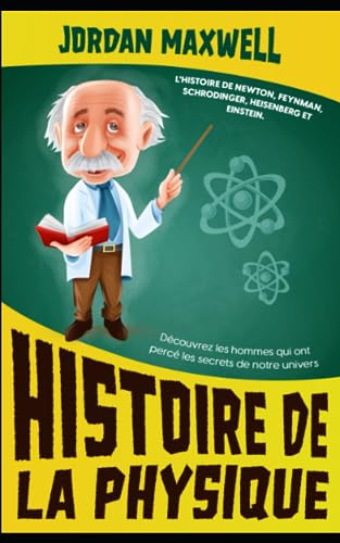 Histoire de la Physique: L'histoire de Newton, Feynman, Schrodinger, Heisenberg et Einstein. Découvrez les hommes qui ont percé les secrets de notre univers