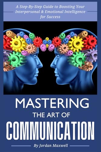 Mastering The Art Of Communication: A Step-By-Step Guide to Boosting Your Interpersonal Skills and Emotional Intelligence for Success von Independently published