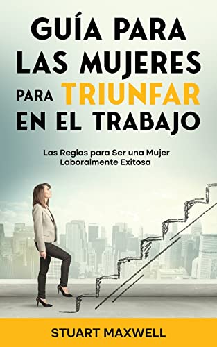 Guía para las Mujeres para Triunfar en el Trabajo: Las Reglas para Ser una Mujer Laboralmente Exitosa