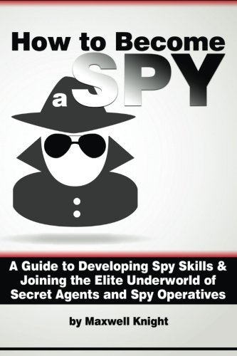 How to Become a Spy: A Guide to Developing Spy Skills and Joining the Elite Underworld of Secret Agents and Spy Operatives