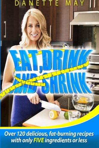Eat, Drink and Shrink: Over 120 delicious, fat-burning recipes with only FIVE ingredients or less von Danette May
