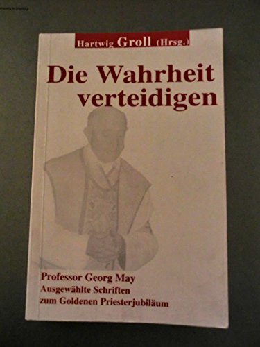 Die Wahrheit verteidigen: Professor Georg May. Ausgewählte Schriften zum Goldenen Priesterjubiläum