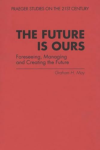 The Future Is Ours: Foreseeing, Managing and Creating the Future (Praeger Studies on the 21st Century)