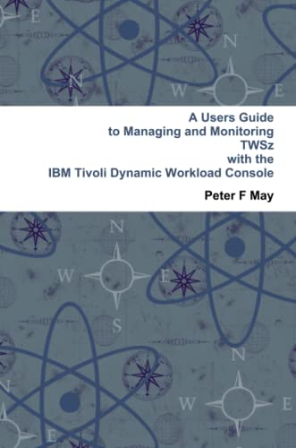 A Users Guide To Managing and Monitoring IBM Tivoli Workload Scheduler - TWSz - with the Tivoli Dynamic Workload Console