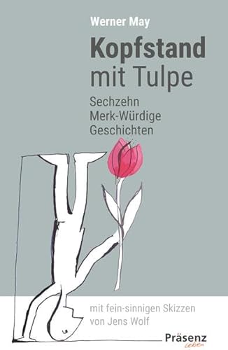 Kopfstand mit Tulpe: Sechzehn Merk-Würdige Geschichten mit fein-sinnigen Skizzen von Jens Wolf