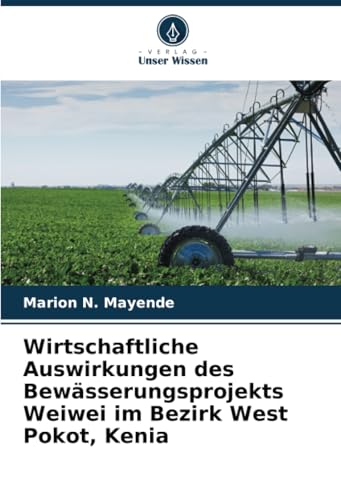 Wirtschaftliche Auswirkungen des Bewässerungsprojekts Weiwei im Bezirk West Pokot, Kenia von Verlag Unser Wissen