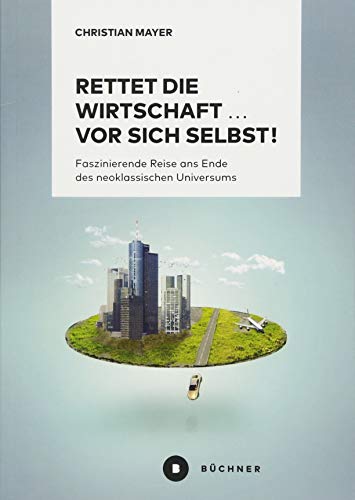 Rettet die Wirtschaft … vor sich selbst!: Faszinierende Reise ans Ende des neoklassischen Universums Rettet die Wirtschaft … vor sich selbst!: Faszinierende Reise ans Ende des neoklassischen Universums