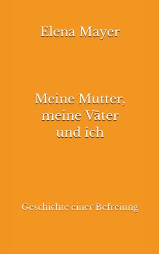 Meine Mutter, meine Väter und ich: Geschichte einer Befreiung
