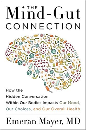 The Mind-Gut Connection: How the Hidden Conversation Within Our Bodies Impacts Our Mood, Our Choices, and Our Overall Health