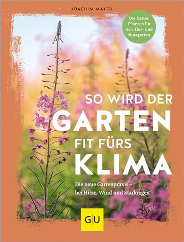 So wird der Garten fit fürs Klima: Die neue Gartenpraxis – für Hitze, Wind und Starkregen. Die besten Pflanzen für den Zier- und Nutzgarten (GU Gartengestaltung)