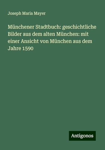 Münchener Stadtbuch: geschichtliche Bilder aus dem alten München: mit einer Ansicht von München aus dem Jahre 1590 von Antigonos Verlag