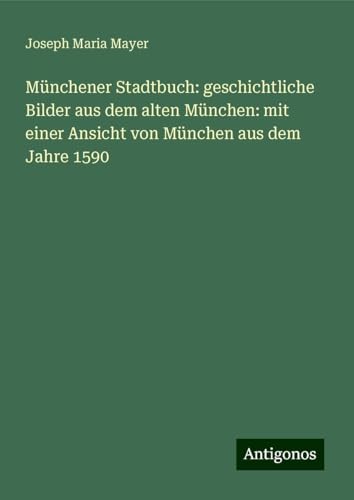 Münchener Stadtbuch: geschichtliche Bilder aus dem alten München: mit einer Ansicht von München aus dem Jahre 1590 von Antigonos Verlag