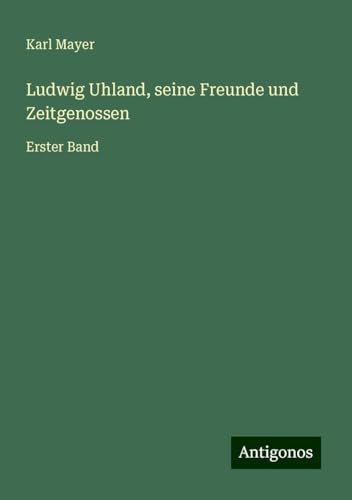Ludwig Uhland, seine Freunde und Zeitgenossen: Erster Band von Antigonos Verlag