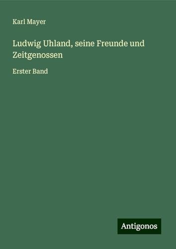 Ludwig Uhland, seine Freunde und Zeitgenossen: Erster Band von Antigonos Verlag