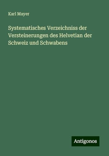 Systematisches Verzeichniss der Versteinerungen des Helvetian der Schweiz und Schwabens von Antigonos Verlag