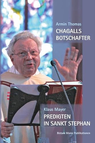 Chagalls Botschafter: Monsignore Klaus Mayer und die blauen Fenster von Sankt Stephan in Mainz / Klaus Mayer: Predigten in St. Stephan (Mainzer Perspektiven aus der Geschichte des Bistums) von Bischöfliches Ordinariat Mainz