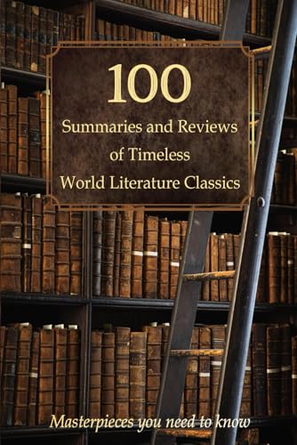 100 Summaries and Reviews of Timeless World Literature Classics: Masterpieces you need to know 100 Summaries and Reviews of Timeless World Literature Classics: Masterpieces you need to know