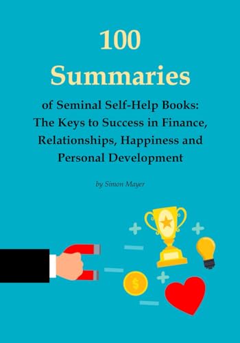 100 Summaries of Seminal Self-Help Books: The Keys to Success in Finance, Relationships, Happiness and Personal Development 100 Summaries of Seminal Self-Help Books: The Keys to Success in Finance, Relationships, Happiness and Personal Development