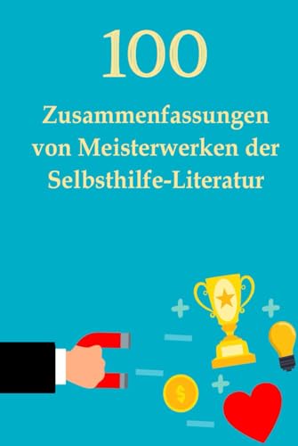 100 Zusammenfassungen von Meisterwerken der Selbsthilfe-Literatur: Die Schlüssel zum Erfolg in persönlicher Entwicklung, Finanzen, Beruf, Beziehung ... der literarischen Meisterwerke)