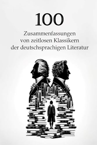 100 Zusammenfassungen von zeitlosen Klassikern der deutschsprachigen Literatur: Meisterwerke, die man kennen muss (Zusammenfassungen der literarischen Meisterwerke)