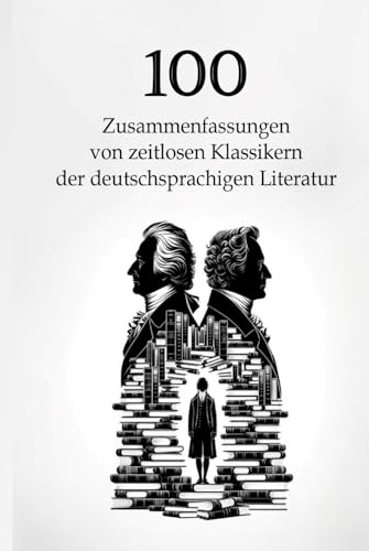 100 Zusammenfassungen von zeitlosen Klassikern der deutschsprachigen Literatur: Meisterwerke, die man kennen muss (Zusammenfassungen der literarischen Meisterwerke)