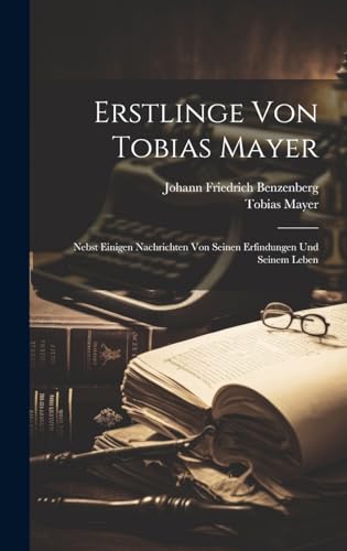 Erstlinge Von Tobias Mayer: Nebst Einigen Nachrichten Von Seinen Erfindungen Und Seinem Leben
