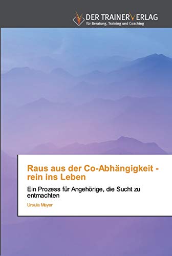 Raus aus der Co-Abhängigkeit - rein ins Leben: Ein Prozess für Angehörige, die Sucht zu entmachten von Trainerverlag