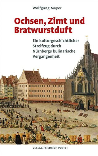 Ochsen, Zimt und Bratwurstduft: Ein kulturgeschichtlicher Streifzug durch Nürnbergs kulinarische Vergangenheit (Bayerische Geschichte)