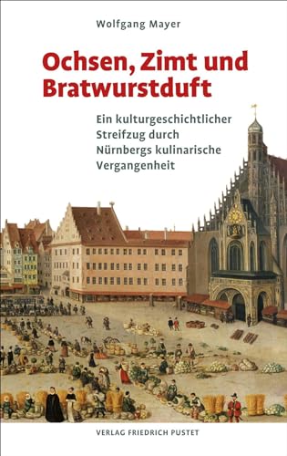 Ochsen, Zimt und Bratwurstduft: Ein kulturgeschichtlicher Streifzug durch Nürnbergs kulinarische Vergangenheit (Bayerische Geschichte)