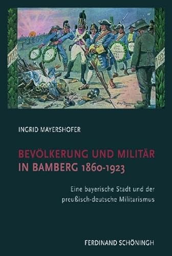 Bevölkerung und Militär in Bamberg 1860-1923: Eine bayerische Stadt und der preußisch-deutsche Militarismus Bevölkerung und Militär in Bamberg 1860-1923: Eine bayerische Stadt und der preußisch-deutsche Militarismus