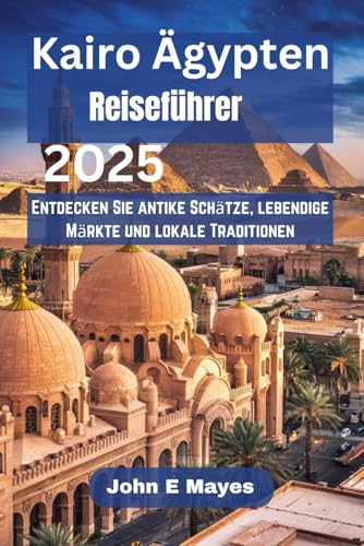 Kairo Ägypten Reiseführer 2025: Entdecken Sie antike Schätze, lebendige Märkte und lokale Traditionen von Independently published
